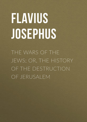 Flavius Josephus. The Wars of the Jews; Or, The History of the Destruction of Jerusalem