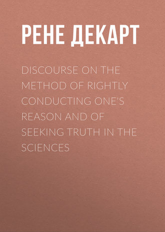 Рене Декарт. Discourse on the Method of Rightly Conducting One's Reason and of Seeking Truth in the Sciences