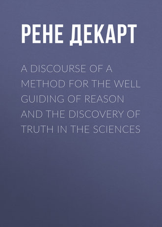 Рене Декарт. A Discourse of a Method for the Well Guiding of Reason and the Discovery of Truth in the Sciences