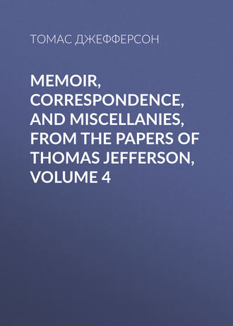 Томас Джефферсон. Memoir, Correspondence, And Miscellanies, From The Papers Of Thomas Jefferson, Volume 4