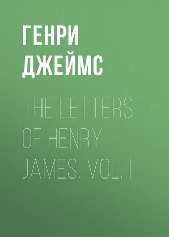 Генри Джеймс. The Letters of Henry James. Vol. I