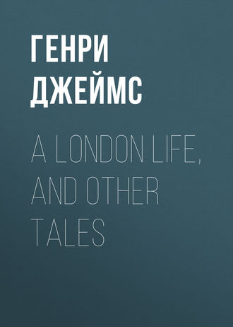 Генри Джеймс. A London Life, and Other Tales