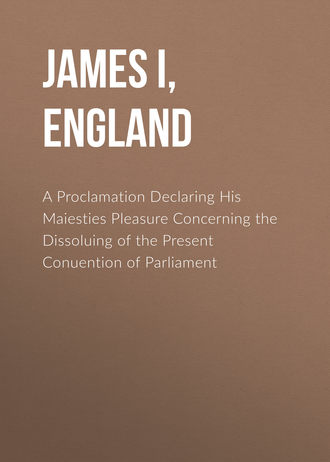 James I, King of England. A Proclamation Declaring His Maiesties Pleasure Concerning the Dissoluing of the Present Conuention of Parliament