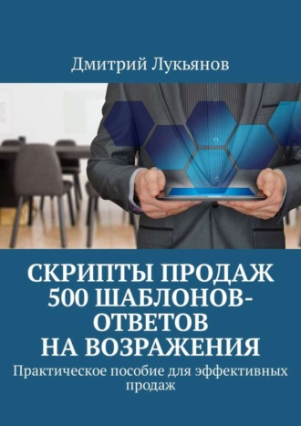 Скрипты продаж. 500 шаблонов-ответов на возражения. Практическое пособие для эффективных продаж. 