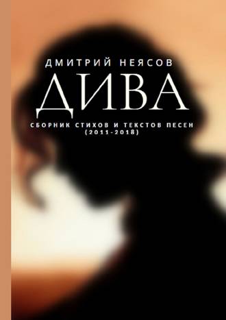 Дмитрий Неясов. ДИВА: Сборник стихов и текстов песен. 2011—2018