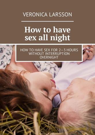 Veronica Larsson. How to have sex all night. How to have sex for 2—3 hours without interruption overnight