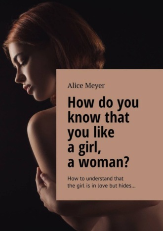 Alice Meyer. How do you know that you like a girl, a woman? How to understand that the girl is in love but hides…