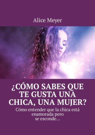 Alice Meyer. ¿Cómo sabes que te gusta una chica, una mujer? Cómo entender que la chica está enamorada pero se esconde…