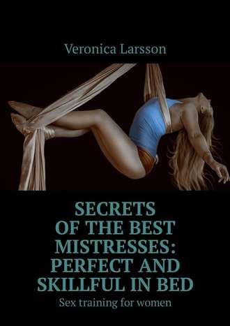 Veronica Larsson. Secrets of the best mistresses: perfect and skillful in bed. Sex training for women