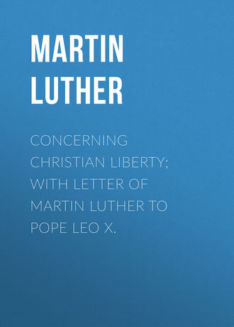 Martin Luther. Concerning Christian Liberty; with Letter of Martin Luther to Pope Leo X.