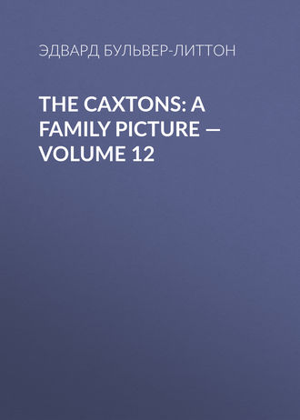 Эдвард Бульвер-Литтон. The Caxtons: A Family Picture — Volume 12