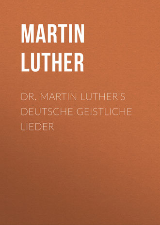 Dr. Martin Luther's Deutsche Geistliche Lieder. Martin Luther