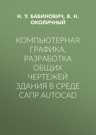 В. Н. Околичный. Компьютерная графика. Разработка общих чертежей здания в среде САПР AutoCAD