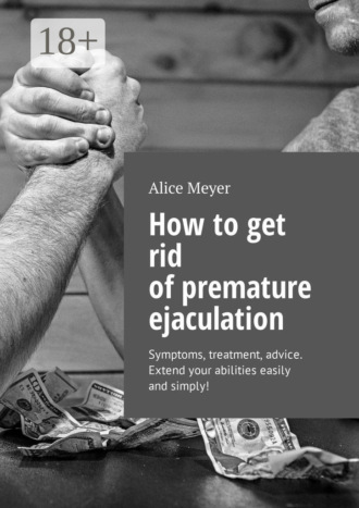 Alice Meyer. How to get rid of premature ejaculation. Symptoms, treatment, advice. Extend your abilities easily and simply!