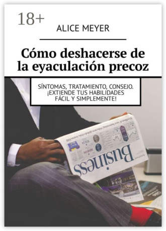 Cómo deshacerse de la eyaculación precoz. Síntomas, tratamiento, consejo. ¡Extiende tus habilidades fácil y simplemente!. Alice Meyer