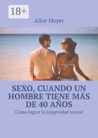 Alice Meyer. Sexo, cuando un hombre tiene más de 40 años. Cómo lograr la longevidad sexual