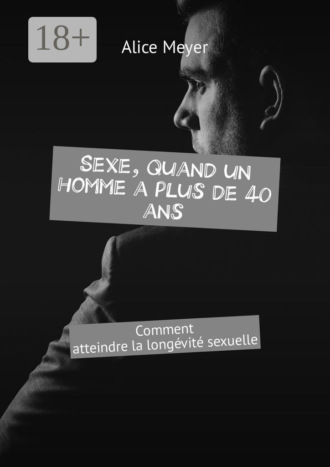 Sexe, quand un homme a plus de 40 ans. Comment atteindre la longévité sexuelle. Alice Meyer