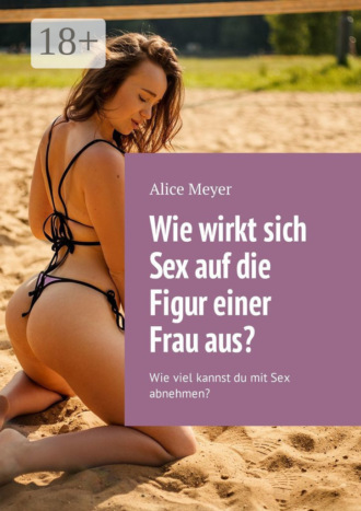 Wie wirkt sich Sex auf die Figur einer Frau aus? Wie viel kannst du mit Sex abnehmen?. Alice Meyer