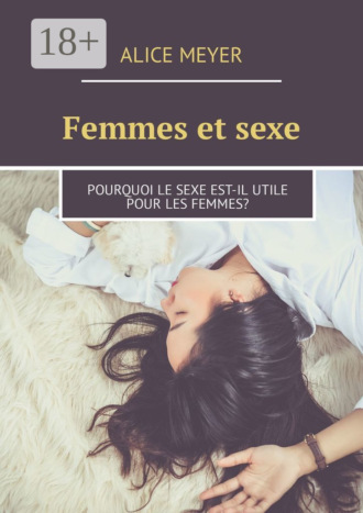Femmes et sexe. Pourquoi le sexe est-il utile pour les femmes?. Alice Meyer