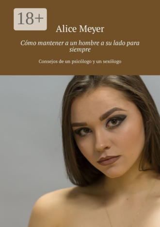 Cómo mantener a un hombre a su lado para siempre. Consejos de un psicólogo y un sexólogo. Alice Meyer