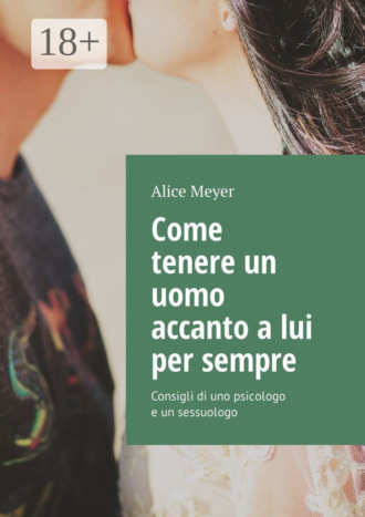 Come tenere un uomo accanto a lui per sempre. Consigli di uno psicologo e un sessuologo. Alice Meyer