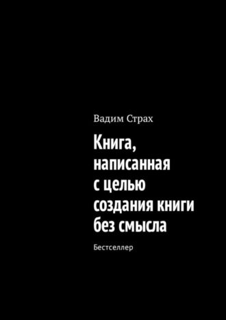 Вадим Страх. Книга, написанная с целью создания книги без смысла. Бестселлер