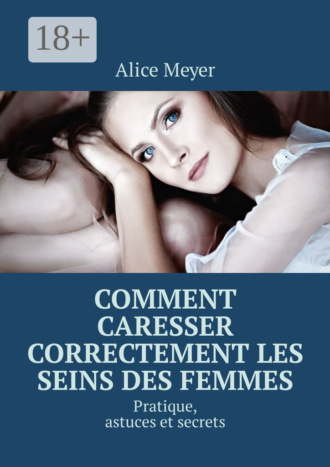 Comment caresser correctement les seins des femmes. Pratique, astuces et secrets. Alice Meyer