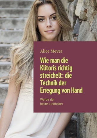 Wie man die Klitoris richtig streichelt: die Technik der Erregung von Hand. Werde der beste Liebhaber. Alice Meyer