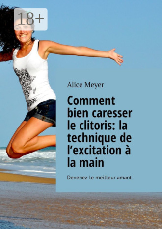 Comment bien caresser le clitoris: la technique de l’excitation à la main. Devenez le meilleur amant. Alice Meyer