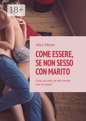 Alice Meyer. Come essere, se non sesso con marito. Cosa succede se mio marito non fa sesso?