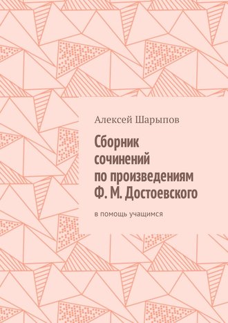 Алексей Шарыпов. Сборник сочинений по произведениям Ф. М. Достоевского. В помощь учащимся