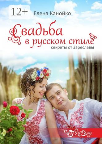 Свадьба в русском стиле. Секреты от Зареславы. Елена Александровна Канойко