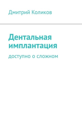 Дентальная имплантация. Доступно о сложном. Дмитрий Коликов
