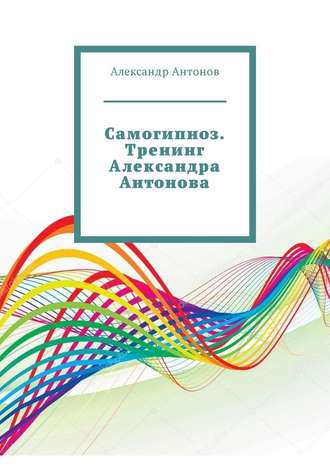 Александр Антонов. Самогипноз. Тренинг Александра Антонова