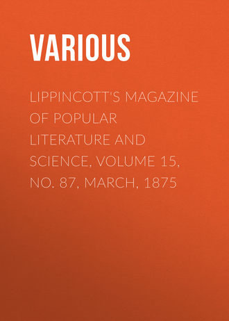 Various. Lippincott's Magazine of Popular Literature and Science, Volume 15, No. 87, March, 1875