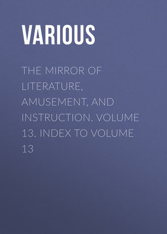 Various. The Mirror of Literature, Amusement, and Instruction. Volume 13. Index to Volume 13