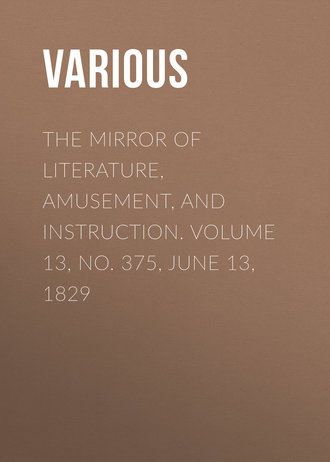 Various. The Mirror of Literature, Amusement, and Instruction. Volume 13, No. 375, June 13, 1829