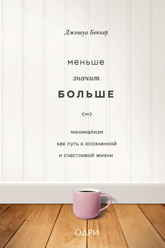 Меньше значит больше. Минимализм как путь к осознанной и счастливой жизни. Джошуа Беккер