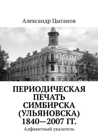 Периодическая печать Симбирска (Ульяновска) 1840—2007 гг. Алфавитный указатель. Александр Цыганов