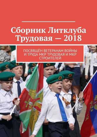 Сборник Литклуба Трудовая – 2018. Посвящён ветеранам войны и труда мкр Трудовая и мкр Строителей. 
