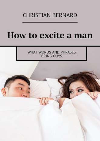 Christian Bernard. How to excite a man. What words and phrases bring guys