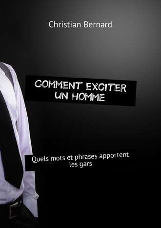 Christian Bernard. Comment exciter un homme. Quels mots et phrases apportent les gars