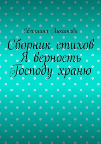 Я верность Господу храню. Сборник стихов. Светлана Люханова