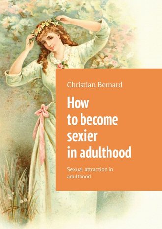 Christian Bernard. How to become sexier in adulthood. Sexual attraction in adulthood