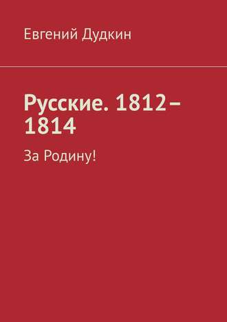 Евгений Дудкин. Русские. 1812–1814. За Родину!