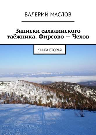 Валерий Маслов. Записки сахалинского таёжника. Фирсово – Чехов. Книга вторая