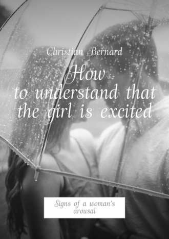 Christian Bernard. How to understand that the girl is excited. Signs of a woman’s arousal