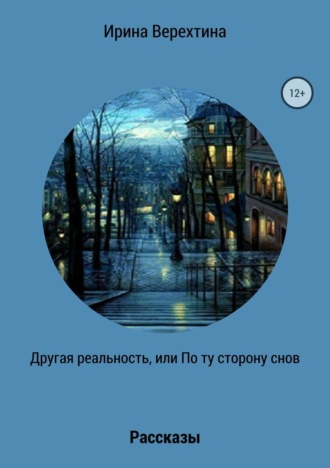 Другая реальность, или По ту сторону снов. Сборник рассказов. Ирина Верехтина