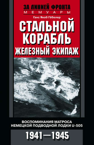 Стальной корабль, железный экипаж. Воспоминания матроса немецкой подводной лодки U-505. 1941–1945. Ганс Якоб Гёбелер