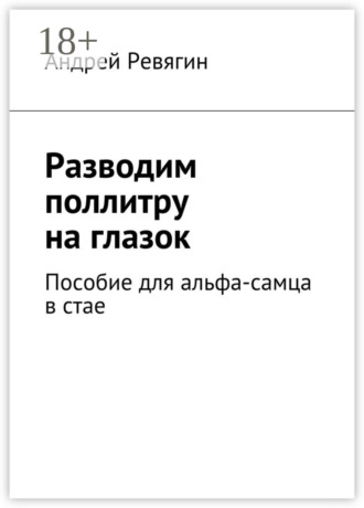 Андрей Ревягин. Разводим поллитру на глазок. Пособие для альфа-самца в стае
